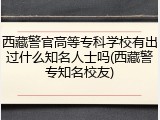 西藏警官高等专科学校有出过什么知名人士吗(西藏警专知名校友)