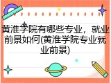 黄淮学院有哪些专业，就业前景如何(黄淮学院专业就业前景)