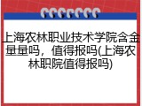 上海农林职业技术学院含金量量吗，值得报吗(上海农林职院值得报吗)