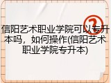 信阳艺术职业学院可以专升本吗，如何操作(信阳艺术职业学院专升本)