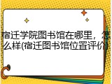 宿迁学院图书馆在哪里，怎么样(宿迁图书馆位置评价)