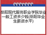 岳阳现代服务职业学院毕业一般工资多少钱(岳阳毕业生薪资水平)