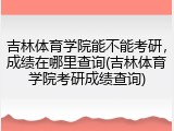 吉林体育学院能不能考研，成绩在哪里查询(吉林体育学院考研成绩查询)