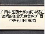 广西中医药大学如何申请在读间的创业无息贷款(广西中医药创业贷款)
