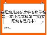 安阳幼儿师范高等专科学校是一本还是本科第二批(安阳幼专是几本)