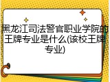 黑龙江司法警官职业学院的王牌专业是什么(该校王牌专业)