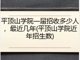 平顶山学院一届招收多少人，最近几年(平顶山学院近年招生数)