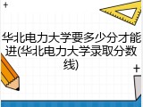 华北电力大学要多少分才能进(华北电力大学录取分数线)