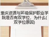 重庆资源与环境保护职业学院是否有双学位，为什么(双学位原因)