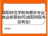 咸阳师范学院有哪些专业，就业前景如何(咸阳师院专业就业)