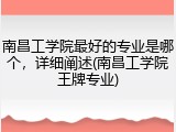 南昌工学院最好的专业是哪个，详细阐述(南昌工学院王牌专业)
