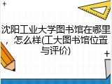 沈阳工业大学图书馆在哪里，怎么样(工大图书馆位置与评价)