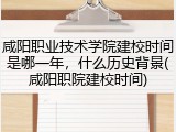咸阳职业技术学院建校时间是哪一年，什么历史背景(咸阳职院建校时间)
