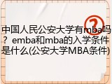 中国人民公安大学有mba吗？emba和mba的入学条件是什么(公安大学MBA条件)