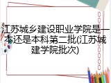 江苏城乡建设职业学院是一本还是本科第二批(江苏城建学院批次)
