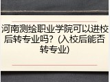 河南测绘职业学院可以进校后转专业吗？(入校后能否转专业)