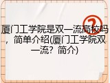 厦门工学院是双一流高校吗，简单介绍(厦门工学院双一流？简介)