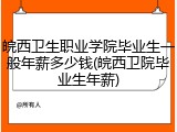 皖西卫生职业学院毕业生一般年薪多少钱(皖西卫院毕业生年薪)