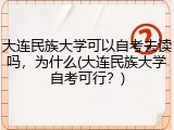 大连民族大学可以自考去读吗，为什么(大连民族大学自考可行？)