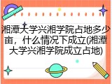湘潭大学兴湘学院占地多少亩，什么情况下成立(湘潭大学兴湘学院成立占地)
