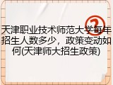 天津职业技术师范大学每年招生人数多少，政策变动如何(天津师大招生政策)