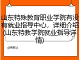 山东特殊教育职业学院有没有就业指导中心，详细介绍(山东特教学院就业指导详情)
