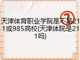 天津体育职业学院是不是211或985高校(天津体院是211吗)