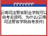 云南司法警官职业学院可以自考去读吗，为什么(云南司法警官学院自考条件)