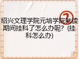 绍兴文理学院元培学院就读期间挂科了怎么办呢？(挂科怎么办)