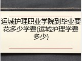 运城护理职业学院到毕业要花多少学费(运城护理学费多少)