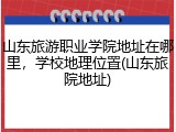 山东旅游职业学院地址在哪里，学校地理位置(山东旅院地址)