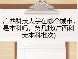广西科技大学在哪个城市，是本科吗，第几批(广西科大本科批次)