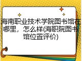 海南职业技术学院图书馆在哪里，怎么样(海职院图书馆位置评价)
