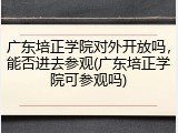 广东培正学院对外开放吗，能否进去参观(广东培正学院可参观吗)