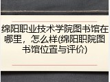 绵阳职业技术学院图书馆在哪里，怎么样(绵阳职院图书馆位置与评价)