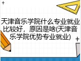 天津音乐学院什么专业就业比较好，原因是啥(天津音乐学院优势专业就业)