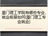 厦门理工学院有哪些专业，就业前景如何(厦门理工专业就业)
