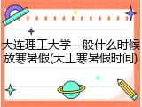 大连理工大学一般什么时候放寒暑假(大工寒暑假时间)