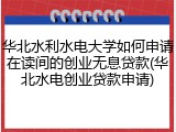 华北水利水电大学如何申请在读间的创业无息贷款(华北水电创业贷款申请)