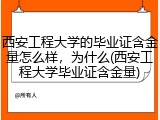 西安工程大学的毕业证含金量怎么样，为什么(西安工程大学毕业证含金量)