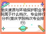 重庆资源与环境保护职业学院属于什么档次，专业排行分析(重庆学院档次专业排行)