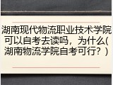 湖南现代物流职业技术学院可以自考去读吗，为什么(湖南物流学院自考可行？)