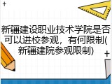 新疆建设职业技术学院是否可以进校参观，有何限制(新疆建院参观限制)
