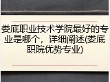 娄底职业技术学院最好的专业是哪个，详细阐述(娄底职院优势专业)