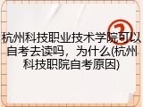 杭州科技职业技术学院可以自考去读吗，为什么(杭州科技职院自考原因)
