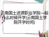 云南国土资源职业学院一般什么时候开学(云南国土学院开学时间)
