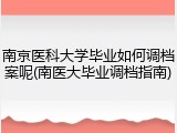 南京医科大学毕业如何调档案呢(南医大毕业调档指南)