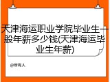 天津海运职业学院毕业生一般年薪多少钱(天津海运毕业生年薪)