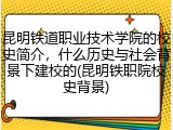 昆明铁道职业技术学院的校史简介，什么历史与社会背景下建校的(昆明铁职院校史背景)