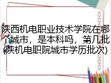 陕西机电职业技术学院在哪个城市，是本科吗，第几批(陕机电职院城市学历批次)